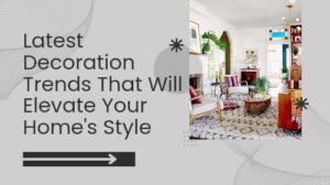 Latest Decoration Trends That Will Elevate Your Home's Style