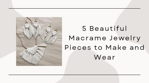 5 Beautiful Macrame Jewelry Pieces to Make and Wear