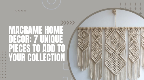 Macrame Home Decor: 7 Unique Pieces to Add to Your Collection