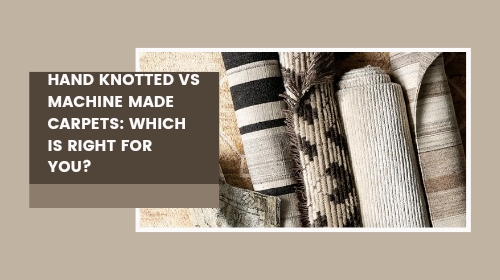 Hand Knotted vs Machine Made Carpets: Which is Right for You?