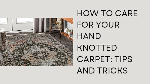 How to Care for Your Hand Knotted Carpet: Tips and Tricks