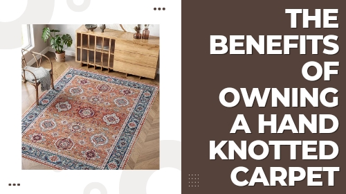 The Benefits of Owning a Hand Knotted Carpet
