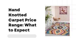 Hand Knotted Carpet Price Range: What to Expect
